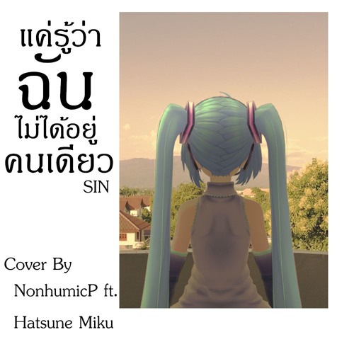 แค่รู้ว่าฉันไม่ได้อยู่คนเดียว - SIN cover by NonhumicP ft.Hatsune Miku